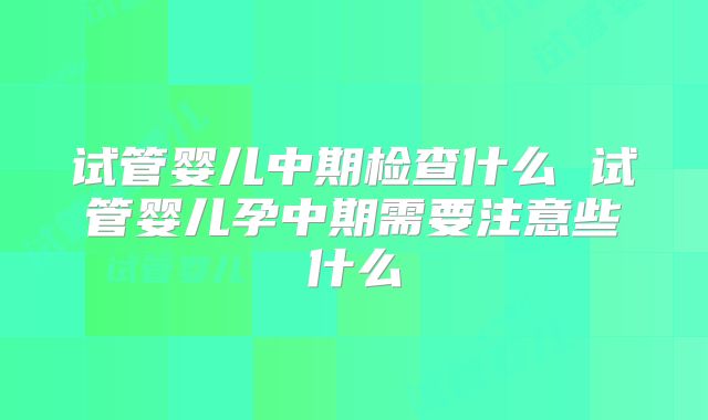 试管婴儿中期检查什么 试管婴儿孕中期需要注意些什么