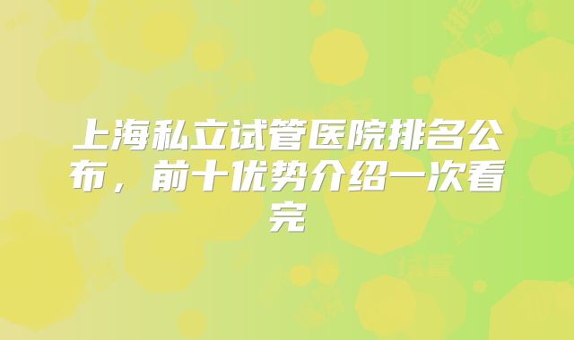 上海私立试管医院排名公布，前十优势介绍一次看完