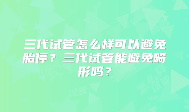 三代试管怎么样可以避免胎停？三代试管能避免畸形吗？