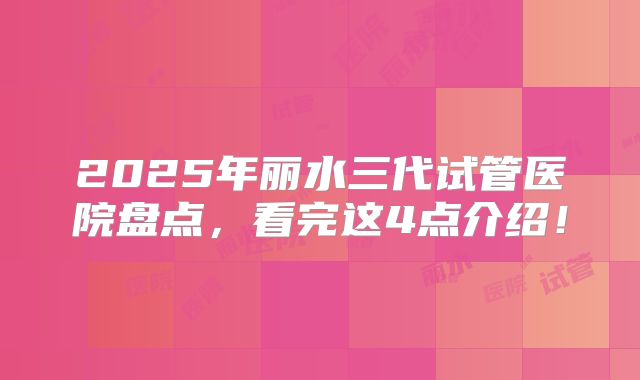 2025年丽水三代试管医院盘点，看完这4点介绍！