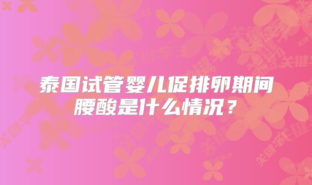 泰国试管婴儿促排卵期间腰酸是什么情况？
