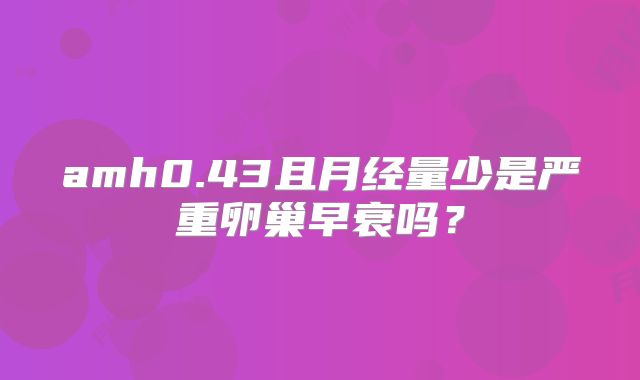 amh0.43且月经量少是严重卵巢早衰吗？