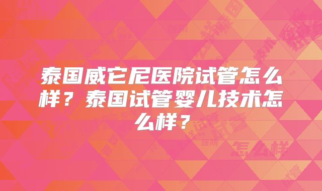 泰国威它尼医院试管怎么样？泰国试管婴儿技术怎么样？