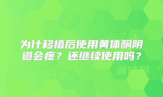 为什移植后使用黄体酮阴道会疼?还继续使用吗?