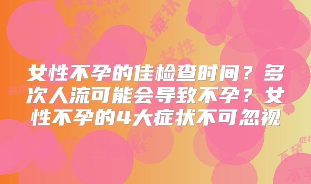 女性不孕的佳检查时间？多次人流可能会导致不孕？女性不孕的4大症状不可忽视