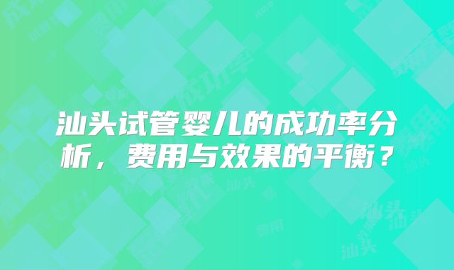 汕头试管婴儿的成功率分析，费用与效果的平衡？