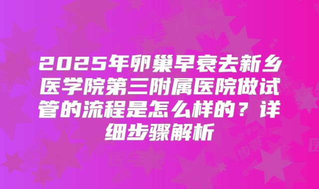 2025年卵巢早衰去新乡医学院第三附属医院做试管的流程是怎么样的?详细步骤解析