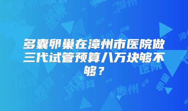 多囊卵巢在漳州市医院做三代试管预算八万块够不够？