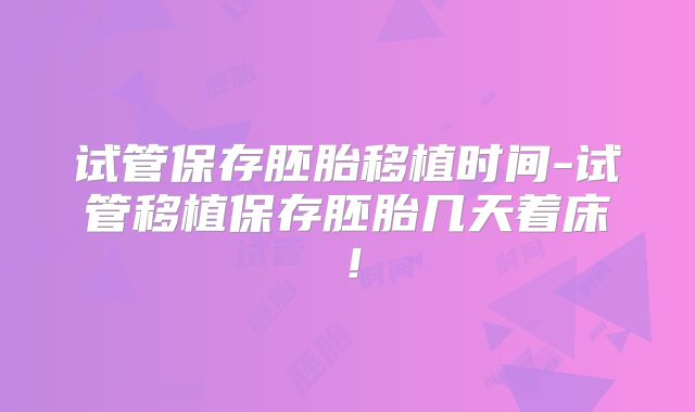 试管保存胚胎移植时间-试管移植保存胚胎几天着床！
