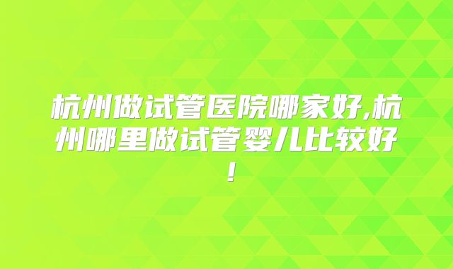 杭州做试管医院哪家好,杭州哪里做试管婴儿比较好!