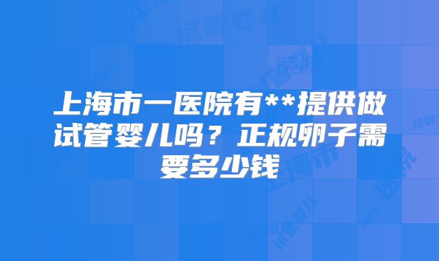 上海市一医院有**提供做试管婴儿吗？正规卵子需要多少钱