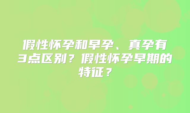 假性怀孕和早孕、真孕有3点区别?假性怀孕早期的特征?
