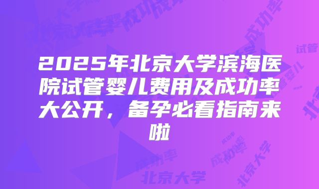 2025年北京大学滨海医院试管婴儿费用及成功率大公开，备孕必看指南来啦