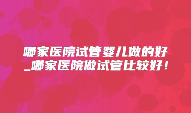哪家医院试管婴儿做的好_哪家医院做试管比较好！
