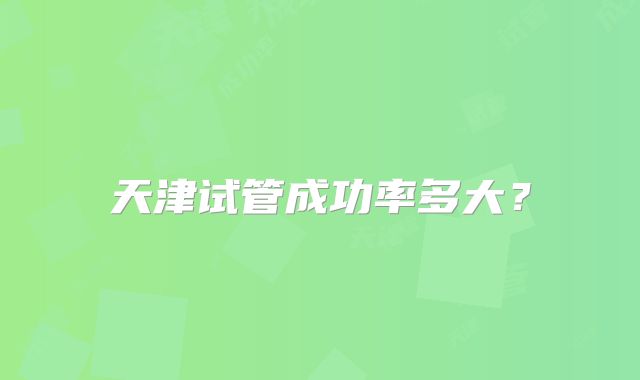 天津试管成功率多大？
