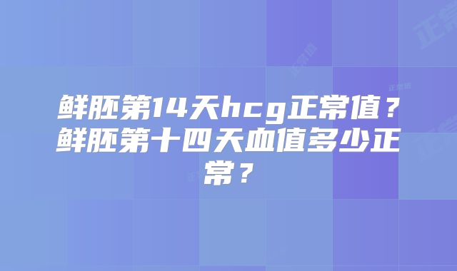 鲜胚第14天hcg正常值？鲜胚第十四天血值多少正常？