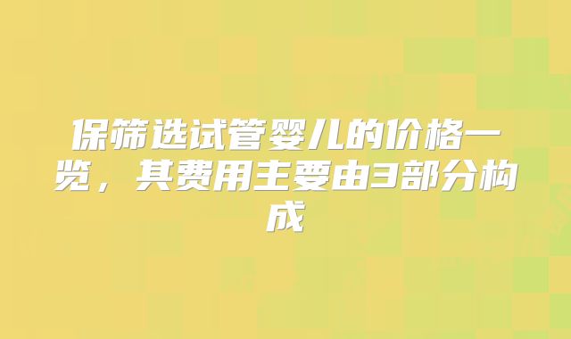 保筛选试管婴儿的价格一览，其费用主要由3部分构成