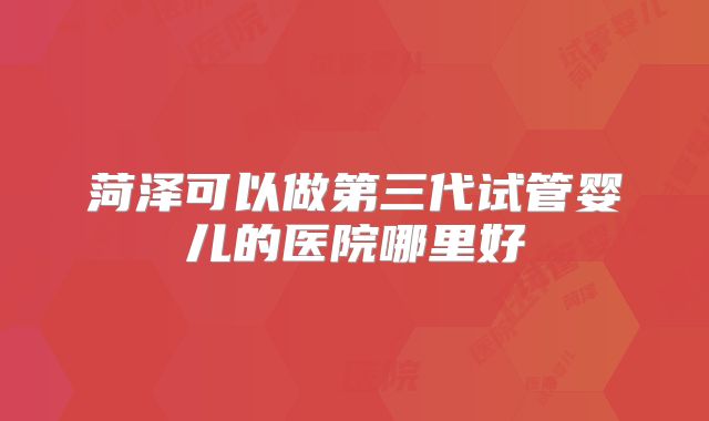 菏泽可以做第三代试管婴儿的医院哪里好