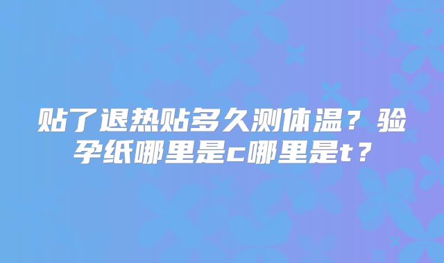 贴了退热贴多久测体温？验孕纸哪里是c哪里是t？