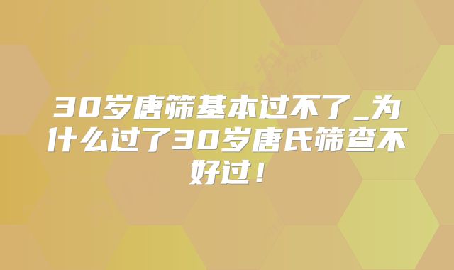 30岁唐筛基本过不了_为什么过了30岁唐氏筛查不好过！