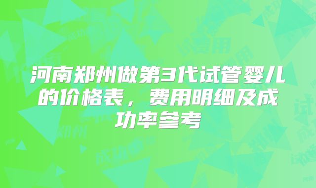 河南郑州做第3代试管婴儿的价格表，费用明细及成功率参考