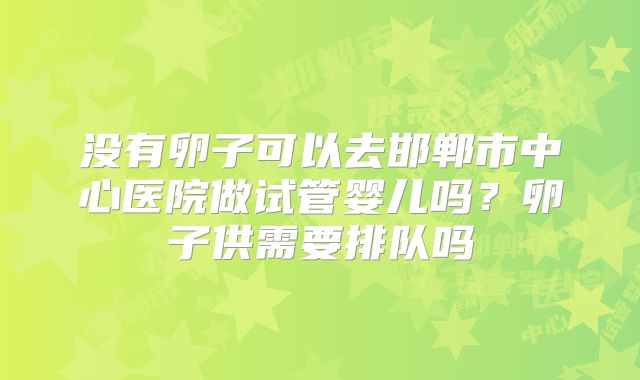 没有卵子可以去邯郸市中心医院做试管婴儿吗？卵子供需要排队吗