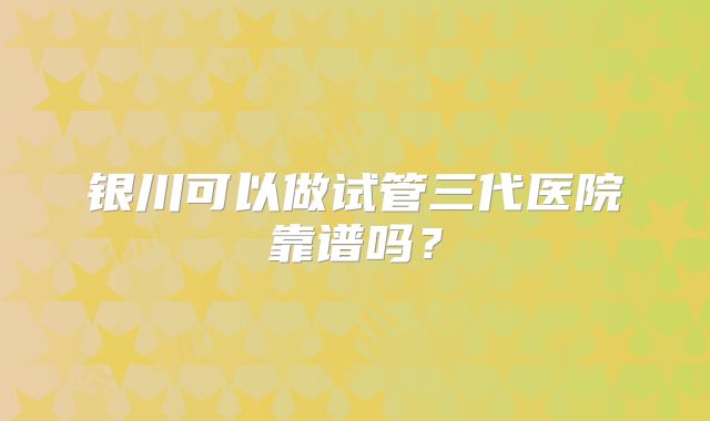 银川可以做试管三代医院靠谱吗？