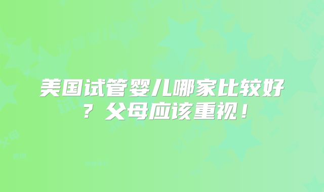 美国试管婴儿哪家比较好？父母应该重视！