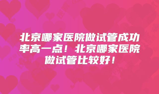 北京哪家医院做试管成功率高一点！北京哪家医院做试管比较好！