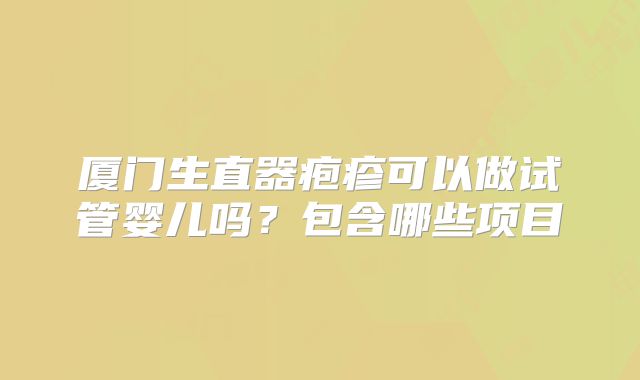 厦门生直器疱疹可以做试管婴儿吗?包含哪些项目