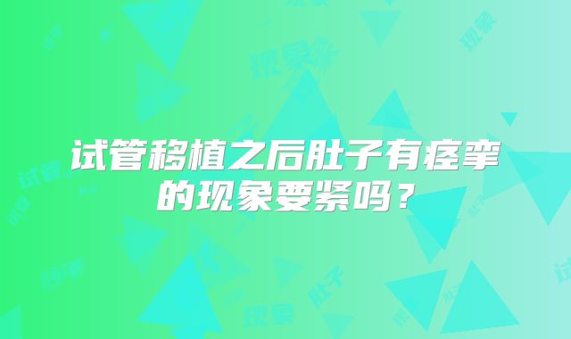 试管移植之后肚子有痉挛的现象要紧吗？