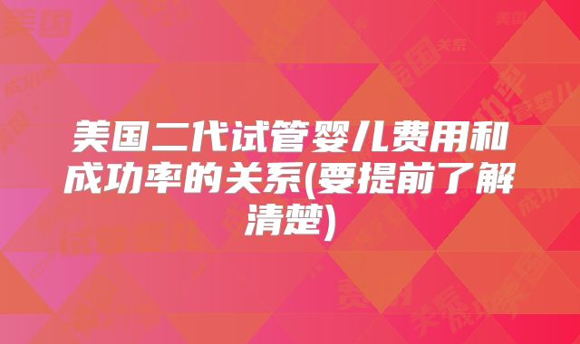 美国二代试管婴儿费用和成功率的关系(要提前了解清楚)