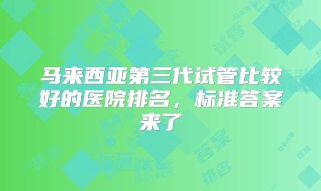 马来西亚第三代试管比较好的医院排名,标准答案来了