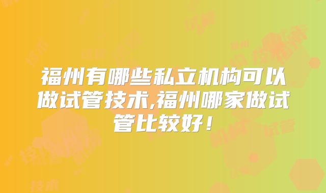 福州有哪些私立机构可以做试管技术,福州哪家做试管比较好！
