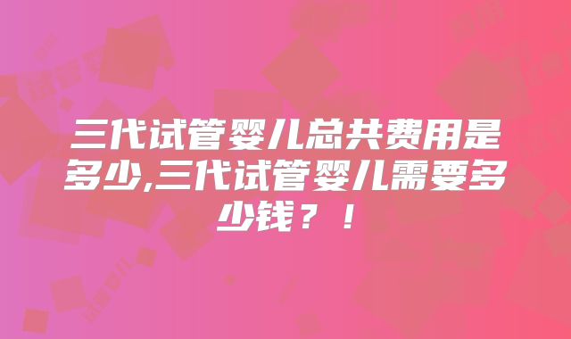 三代试管婴儿总共费用是多少,三代试管婴儿需要多少钱？！