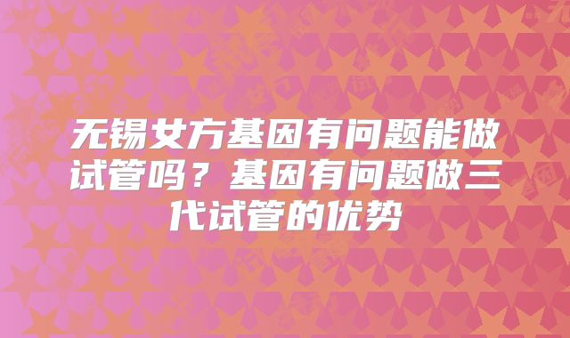 无锡女方基因有问题能做试管吗？基因有问题做三代试管的优势