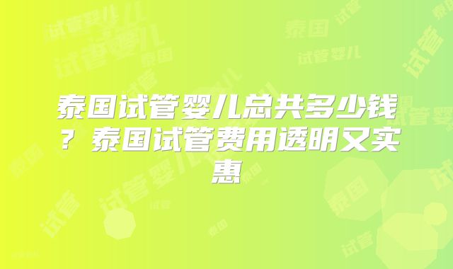 泰国试管婴儿总共多少钱?泰国试管费用透明又实惠