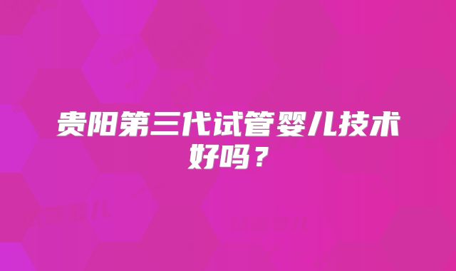 贵阳第三代试管婴儿技术好吗？