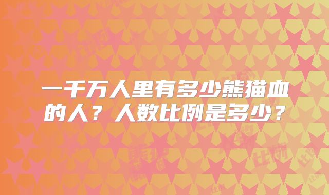 一千万人里有多少熊猫血的人?人数比例是多少?