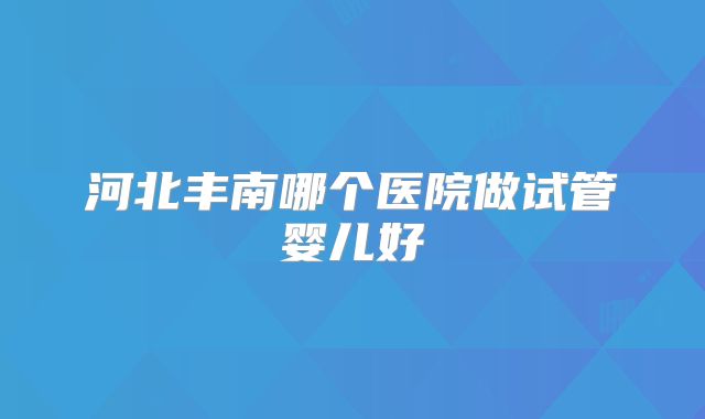 河北丰南哪个医院做试管婴儿好