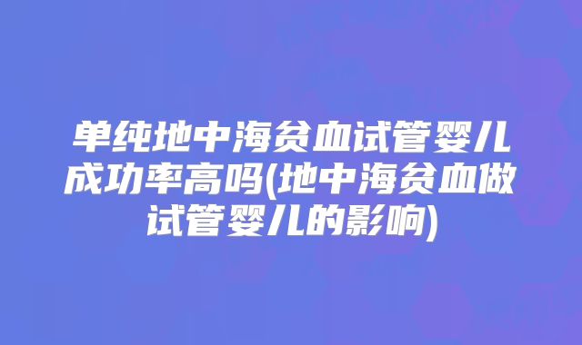 单纯地中海贫血试管婴儿成功率高吗(地中海贫血做试管婴儿的影响)