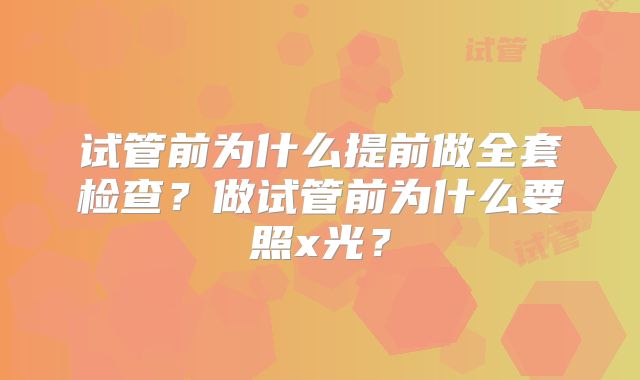 试管前为什么提前做全套检查？做试管前为什么要照x光？