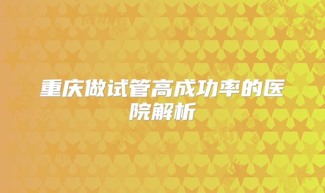 重庆做试管高成功率的医院解析