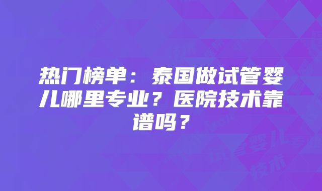 热门榜单：泰国做试管婴儿哪里专业？医院技术靠谱吗？