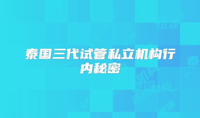 泰国三代试管私立机构行内秘密