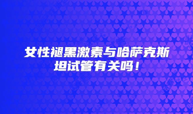 女性褪黑激素与哈萨克斯坦试管有关吗！