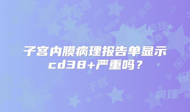 子宫内膜病理报告单显示cd38+严重吗？