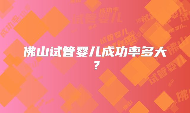 佛山试管婴儿成功率多大?