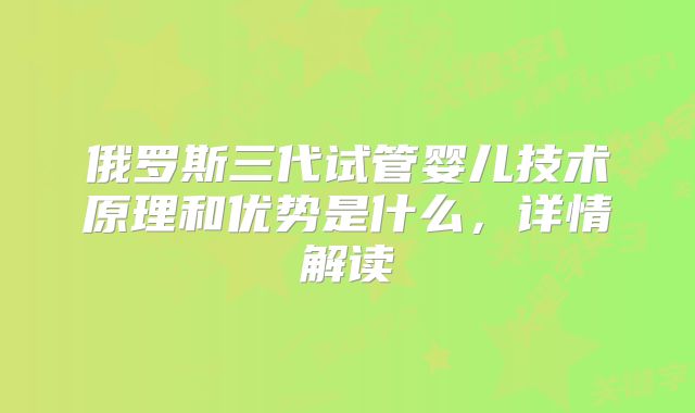 俄罗斯三代试管婴儿技术原理和优势是什么，详情解读