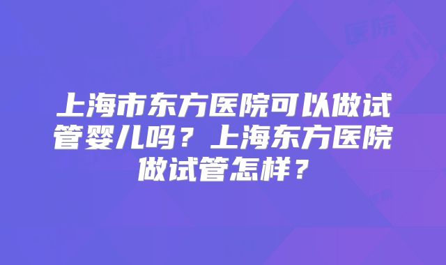 上海市东方医院可以做试管婴儿吗?上海东方医院做试管怎样?